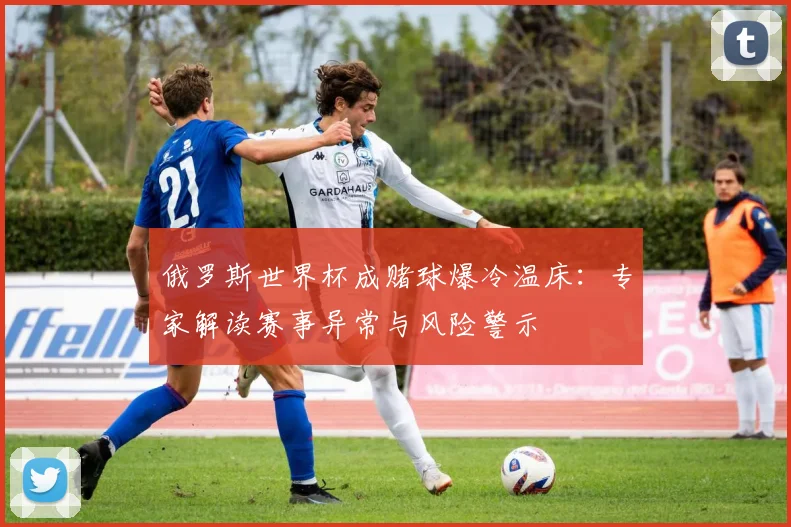 俄罗斯世界杯成赌球爆冷温床：专家解读赛事异常与风险警示