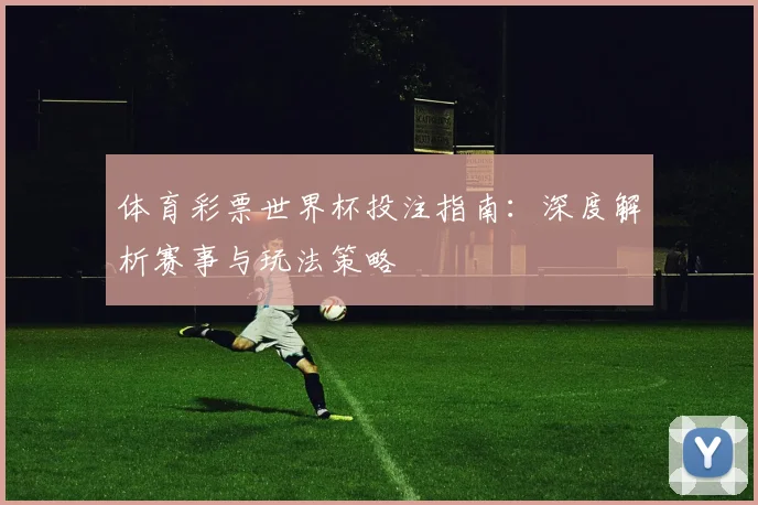 体育彩票世界杯投注指南：深度解析赛事与玩法策略
