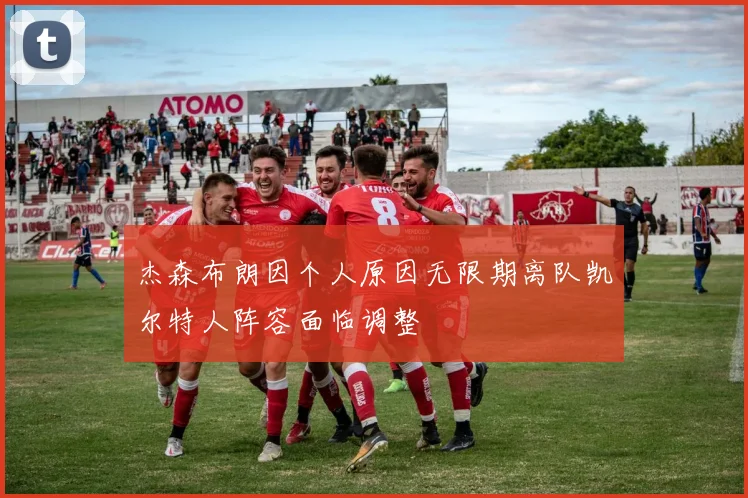杰森布朗因个人原因无限期离队凯尔特人阵容面临调整