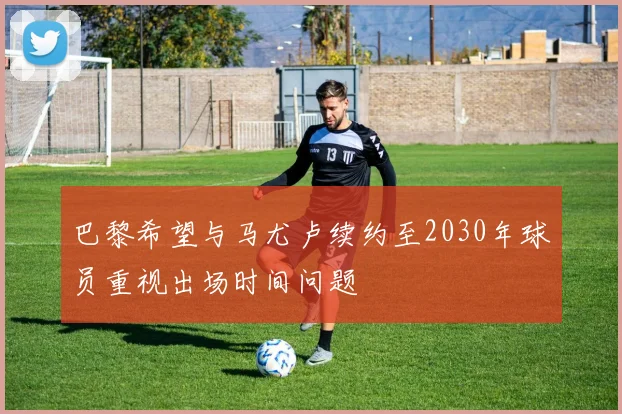 巴黎希望与马尤卢续约至2030年球员重视出场时间问题