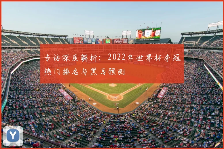 专访深度解析:2022年世界杯夺冠热门排名与黑马预测