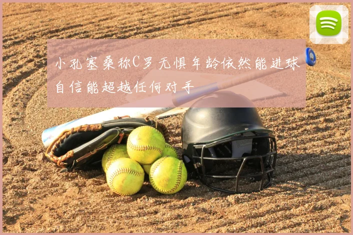 小孔塞桑称C罗无惧年龄依然能进球自信能超越任何对手