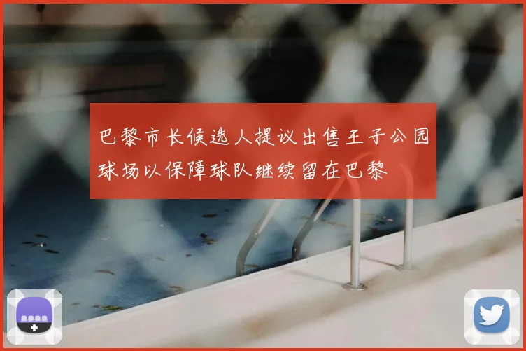 巴黎市长候选人提议出售王子公园球场以保障球队继续留在巴黎