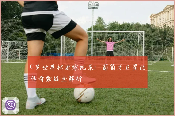 C罗世界杯进球纪录:葡萄牙巨星的传奇数据全解析