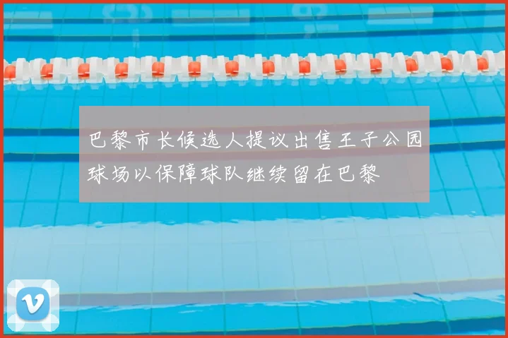 巴黎市长候选人提议出售王子公园球场以保障球队继续留在巴黎