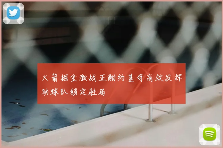 火箭掘金激战正酣约基奇高效发挥助球队锁定胜局