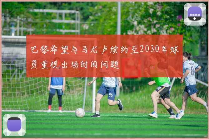 巴黎希望与马尤卢续约至2030年球员重视出场时间问题
