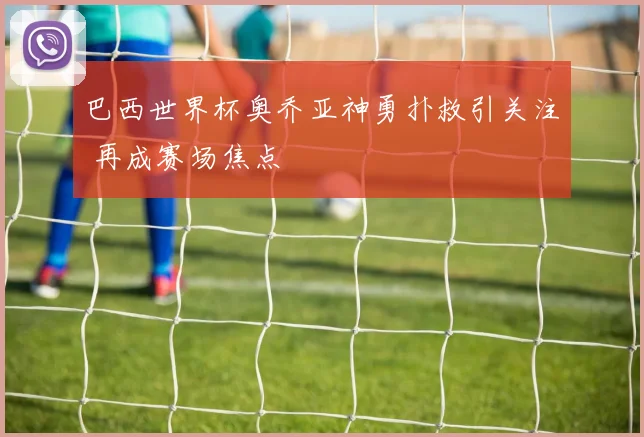巴西世界杯奥乔亚神勇扑救引关注 再成赛场焦点