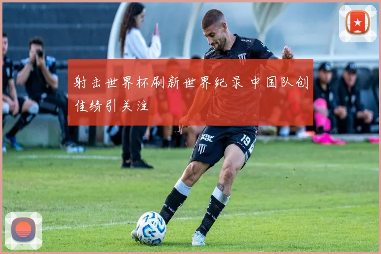 射击世界杯刷新世界纪录 中国队创佳绩引关注