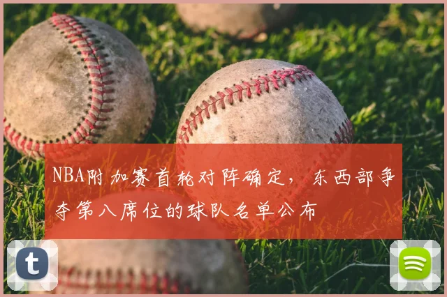 NBA附加赛首轮对阵确定,东西部争夺第八席位的球队名单公布