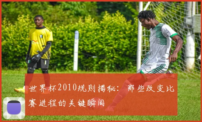 世界杯2010规则揭秘：那些改变比赛进程的关键瞬间