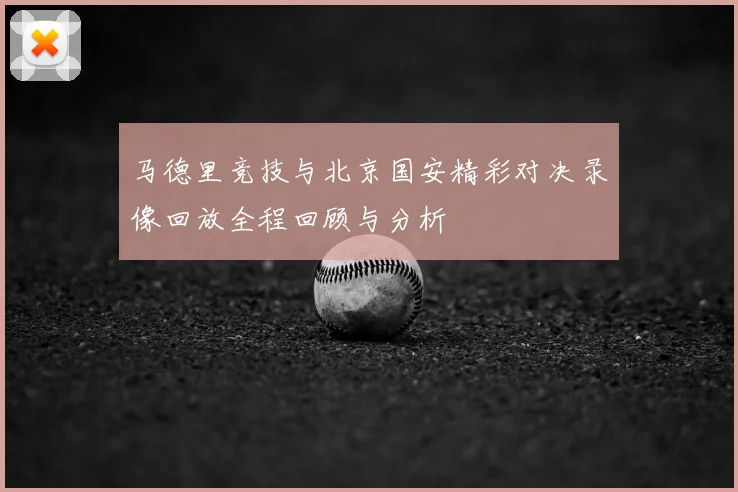 马德里竞技与北京国安精彩对决录像回放全程回顾与分析