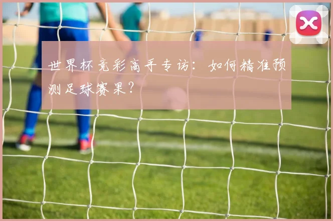世界杯竞彩高手专访：如何精准预测足球赛果？