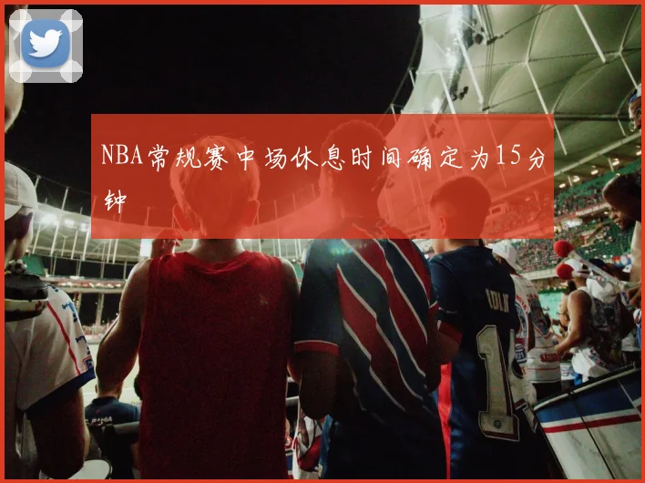 NBA常规赛中场休息时间确定为15分钟