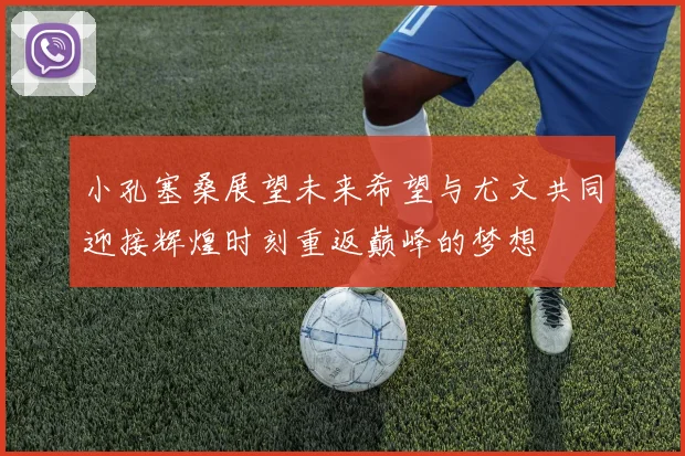 小孔塞桑展望未来希望与尤文共同迎接辉煌时刻重返巅峰的梦想