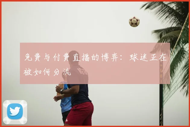 免费与付费直播的博弈:球迷正在被如何分流