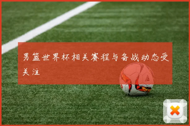 男篮世界杯相关赛程与备战动态受关注