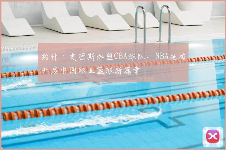 约什·史密斯加盟CBA球队,NBA老将开启中国职业篮球新篇章