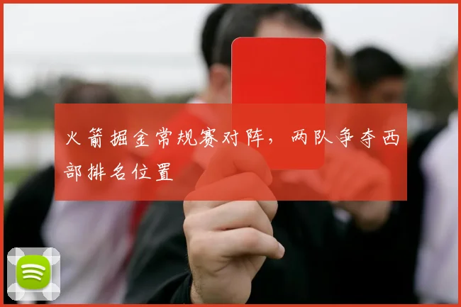 火箭掘金常规赛对阵，两队争夺西部排名位置