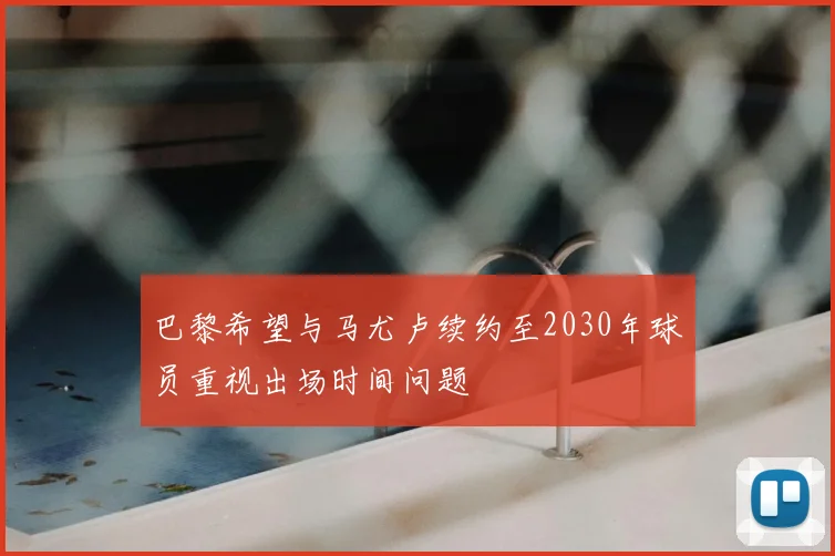 巴黎希望与马尤卢续约至2030年球员重视出场时间问题