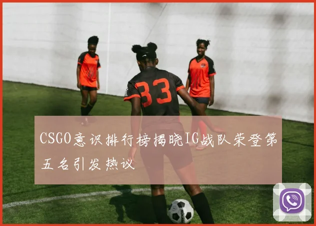CSGO意识排行榜揭晓IG战队荣登第五名引发热议