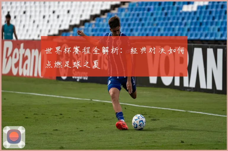 世界杯赛程全解析:经典对决如何点燃足球之夏